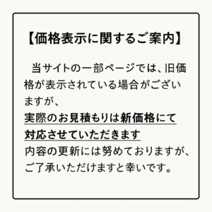 当ホームページ内の一部ページにおきまして、旧価格が表示されている場合がございます。表示価格にかかわらず、お見積もりは最新の価格（新価格）でのご案内となりますので、あらかじめご了承くださいますようお願い申し上げます。